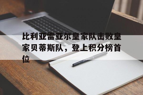 关于比利亚雷亚尔皇家队击败皇家贝蒂斯队，登上积分榜首位的信息