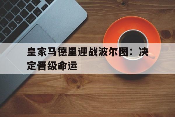 关于皇家马德里迎战波尔图：决定晋级命运的信息