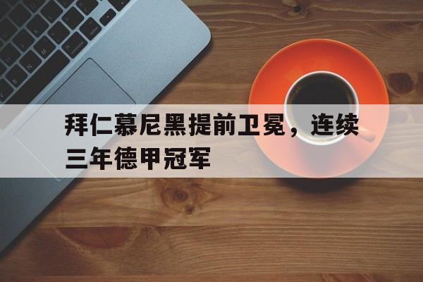 关于拜仁慕尼黑提前卫冕，连续三年德甲冠军的信息