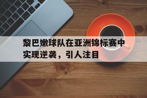 黎巴嫩球队在亚洲锦标赛中实现逆袭，引人注目