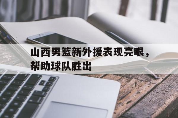 山西男篮新外援表现亮眼，帮助球队胜出