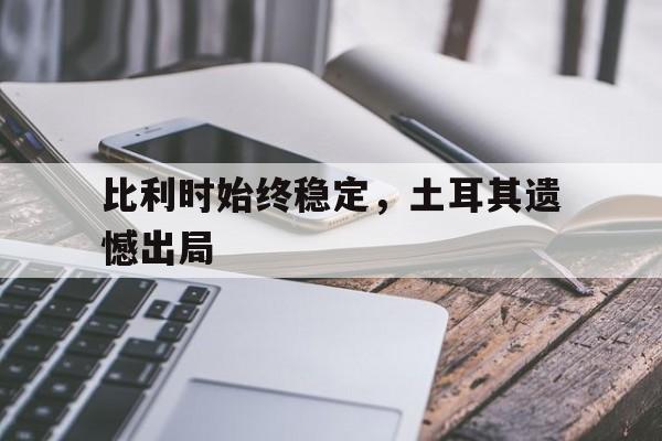 关于比利时始终稳定，土耳其遗憾出局的信息
