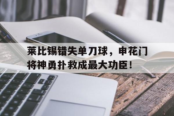 莱比锡错失单刀球，申花门将神勇扑救成最大功臣！